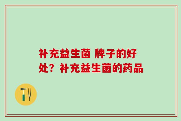 补充益生菌 牌子的好处？补充益生菌的药品