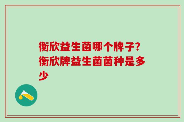 衡欣益生菌哪个牌子？衡欣牌益生菌菌种是多少
