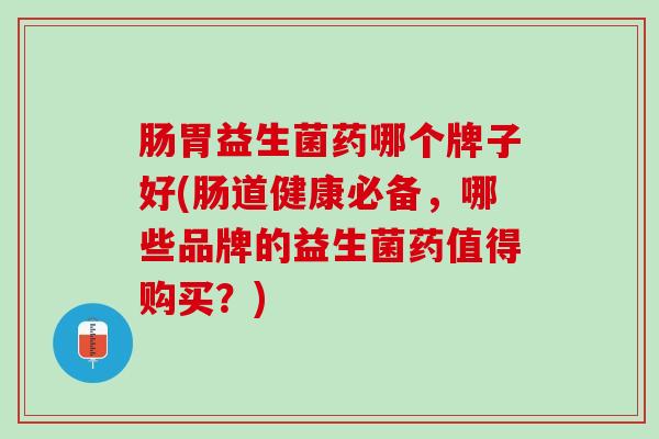 肠胃益生菌药哪个牌子好(肠道健康必备，哪些品牌的益生菌药值得购买？)