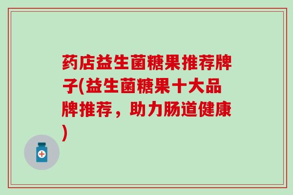 药店益生菌糖果推荐牌子(益生菌糖果十大品牌推荐，助力肠道健康)