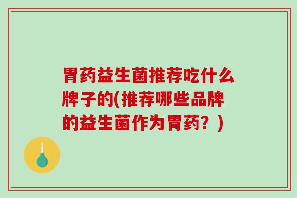 胃药益生菌推荐吃什么牌子的(推荐哪些品牌的益生菌作为胃药？)