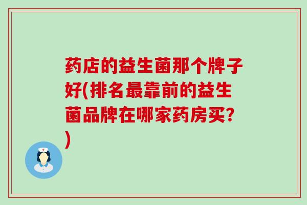 药店的益生菌那个牌子好(排名最靠前的益生菌品牌在哪家药房买？)