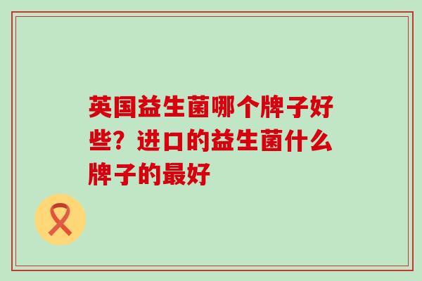 英国益生菌哪个牌子好些？进口的益生菌什么牌子的最好