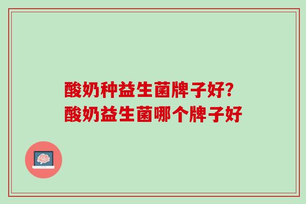 酸奶种益生菌牌子好？酸奶益生菌哪个牌子好