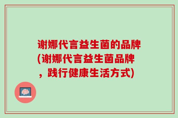 谢娜代言益生菌的品牌(谢娜代言益生菌品牌，践行健康生活方式)
