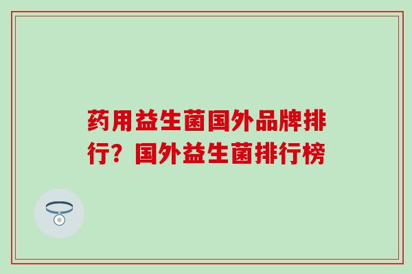 药用益生菌国外品牌排行？国外益生菌排行榜