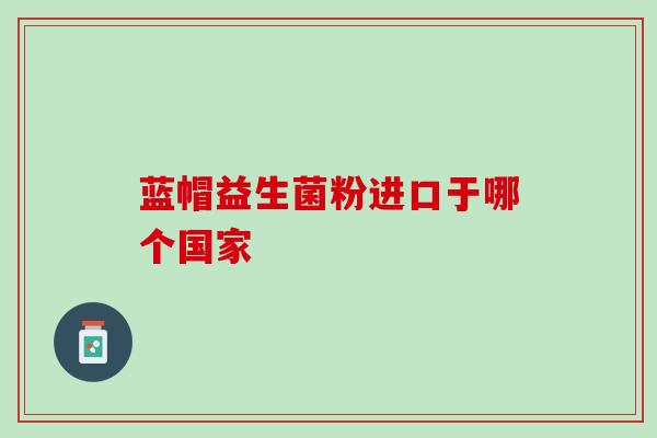 蓝帽益生菌粉进口于哪个国家