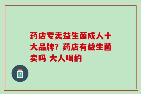 药店专卖益生菌成人十大品牌？药店有益生菌卖吗 大人喝的