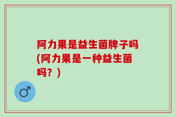 阿力果是益生菌牌子吗(阿力果是一种益生菌吗？)