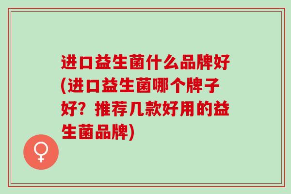 进口益生菌什么品牌好(进口益生菌哪个牌子好？推荐几款好用的益生菌品牌)