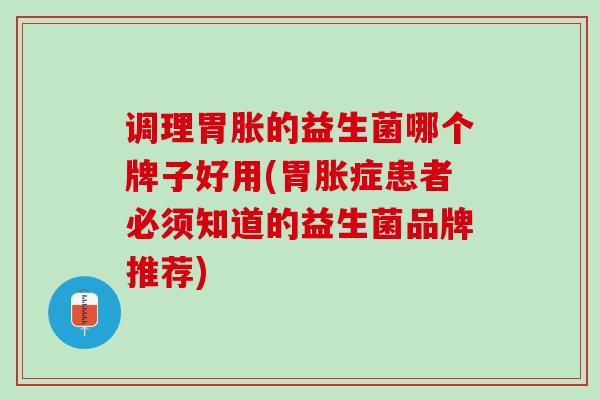 调理胃胀的益生菌哪个牌子好用(胃胀症患者必须知道的益生菌品牌推荐)