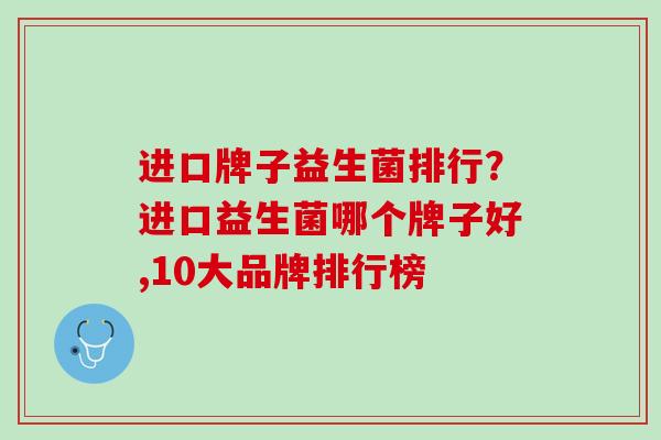 进口牌子益生菌排行？进口益生菌哪个牌子好,10大品牌排行榜