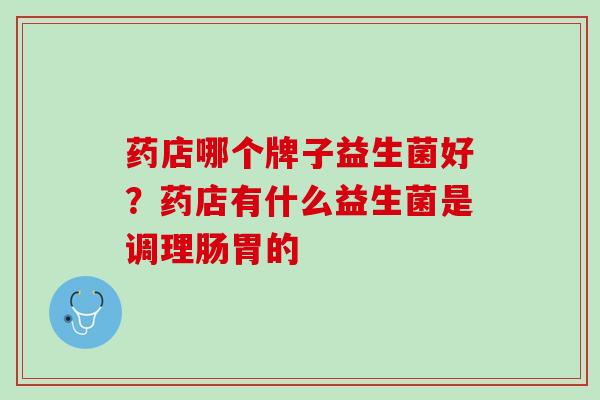 药店哪个牌子益生菌好？药店有什么益生菌是调理肠胃的