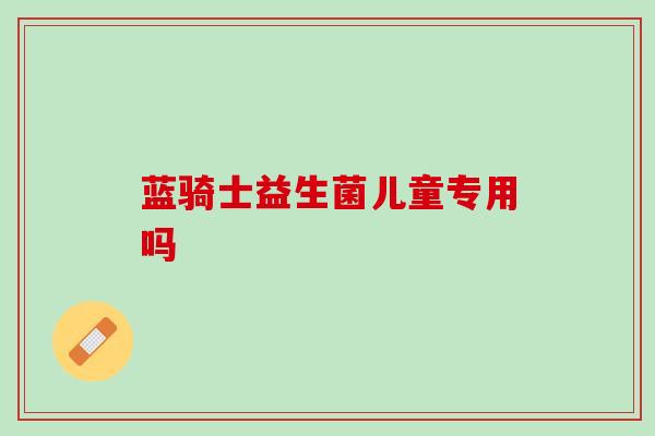 蓝骑士益生菌儿童专用吗