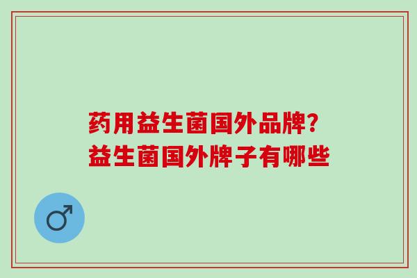 药用益生菌国外品牌？益生菌国外牌子有哪些
