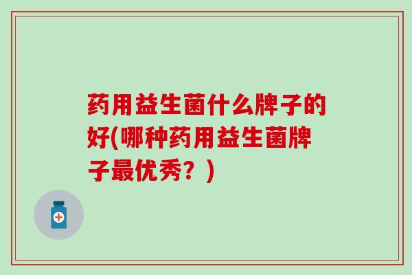 药用益生菌什么牌子的好(哪种药用益生菌牌子最优秀？)