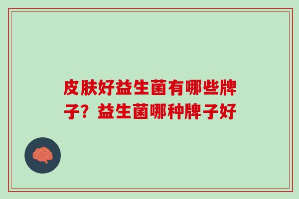 皮肤好益生菌有哪些牌子？益生菌哪种牌子好