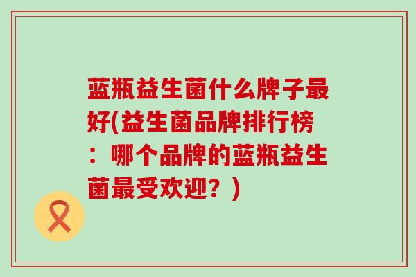 蓝瓶益生菌什么牌子最好(益生菌品牌排行榜：哪个品牌的蓝瓶益生菌最受欢迎？)