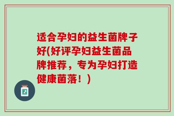 适合孕妇的益生菌牌子好(好评孕妇益生菌品牌推荐，专为孕妇打造健康菌落！)