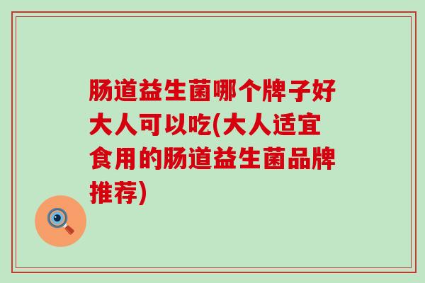 肠道益生菌哪个牌子好大人可以吃(大人适宜食用的肠道益生菌品牌推荐)