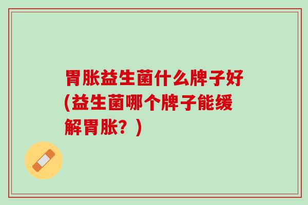 胃胀益生菌什么牌子好(益生菌哪个牌子能缓解胃胀？)