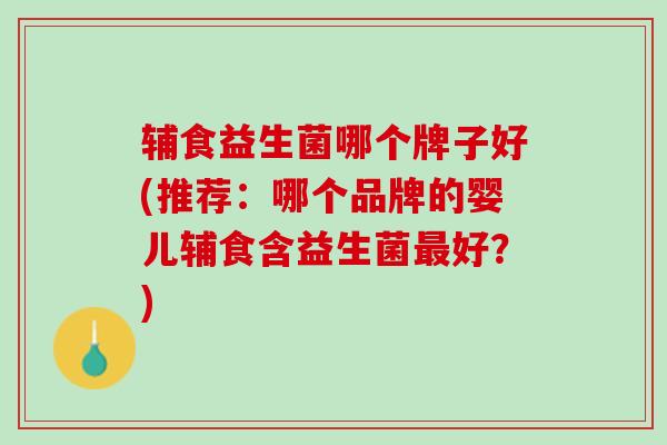 辅食益生菌哪个牌子好(推荐：哪个品牌的婴儿辅食含益生菌最好？)
