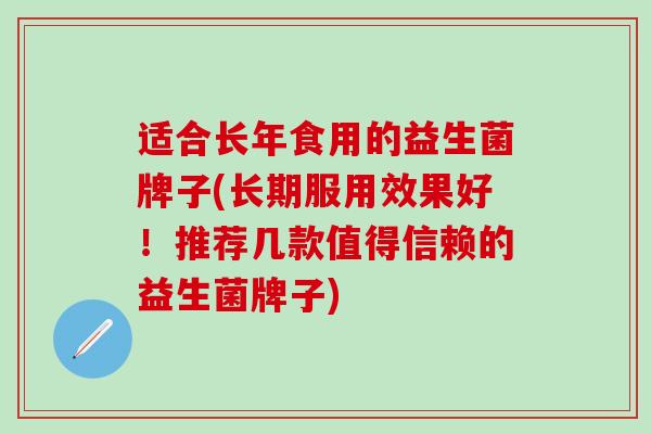 适合长年食用的益生菌牌子(长期服用效果好！推荐几款值得信赖的益生菌牌子)