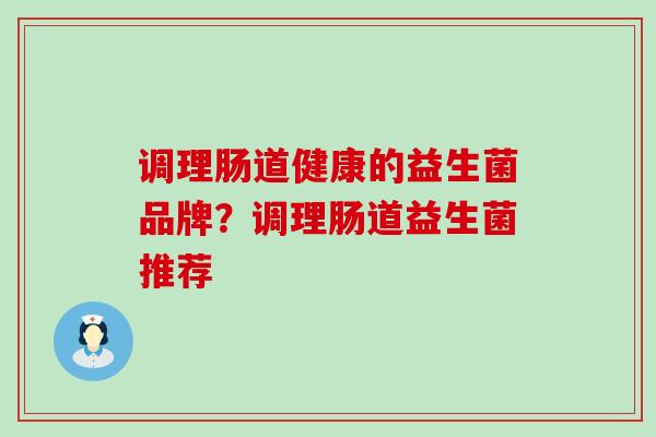 调理肠道健康的益生菌品牌？调理肠道益生菌推荐