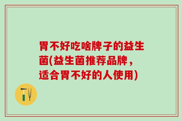 胃不好吃啥牌子的益生菌(益生菌推荐品牌，适合胃不好的人使用)