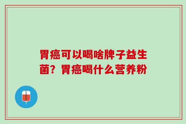 胃癌可以喝啥牌子益生菌？胃癌喝什么营养粉