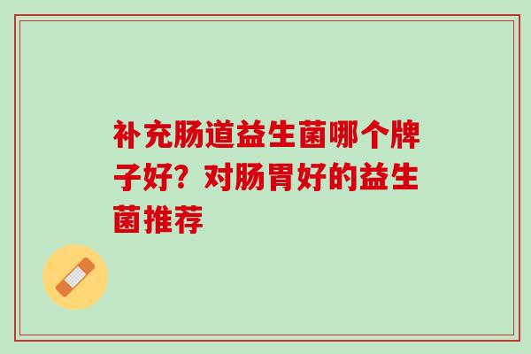 补充肠道益生菌哪个牌子好？对肠胃好的益生菌推荐