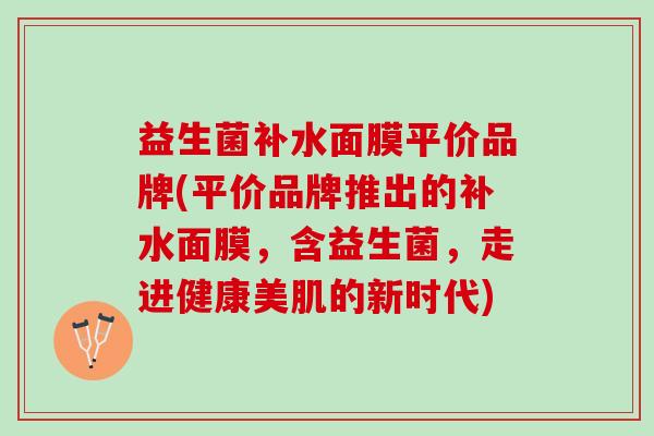 益生菌补水面膜平价品牌(平价品牌推出的补水面膜，含益生菌，走进健康美肌的新时代)