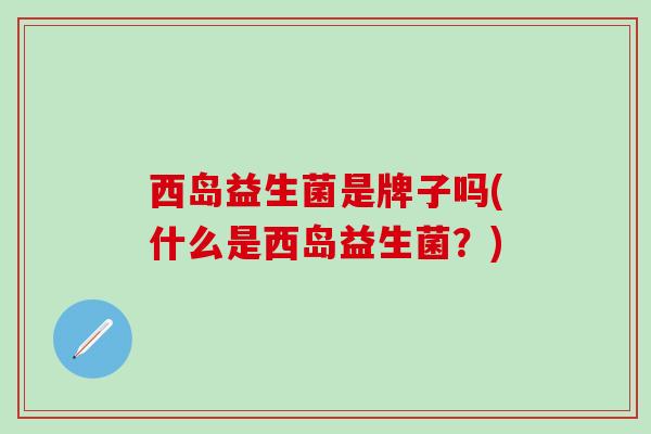 西岛益生菌是牌子吗(什么是西岛益生菌？)