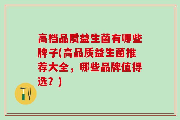 高档品质益生菌有哪些牌子(高品质益生菌推荐大全，哪些品牌值得选？)