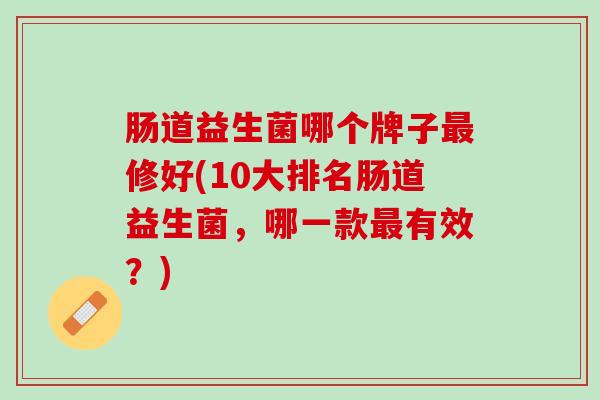 肠道益生菌哪个牌子最修好(10大排名肠道益生菌，哪一款最有效？)