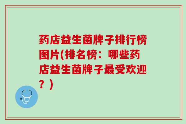 药店益生菌牌子排行榜图片(排名榜：哪些药店益生菌牌子最受欢迎？)