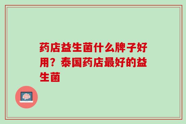药店益生菌什么牌子好用？泰国药店最好的益生菌