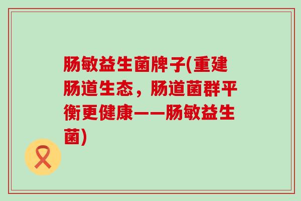 肠敏益生菌牌子(重建肠道生态，肠道菌群平衡更健康——肠敏益生菌)