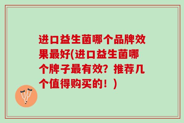 进口益生菌哪个品牌效果最好(进口益生菌哪个牌子最有效？推荐几个值得购买的！)