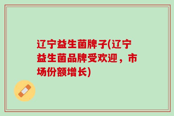 辽宁益生菌牌子(辽宁益生菌品牌受欢迎，市场份额增长)