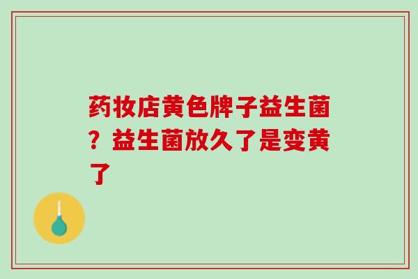 药妆店黄色牌子益生菌？益生菌放久了是变黄了