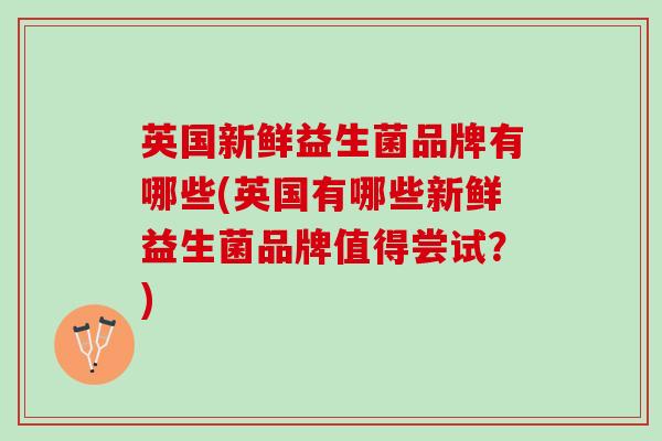 英国新鲜益生菌品牌有哪些(英国有哪些新鲜益生菌品牌值得尝试?) 英国新鲜益生菌品牌有哪些(英国有哪些新鲜益生菌品牌值得尝试?)