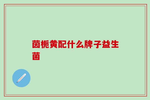 茵栀黄配什么牌子益生菌
