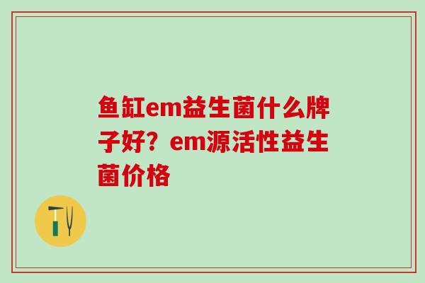 鱼缸em益生菌什么牌子好？em源活性益生菌价格