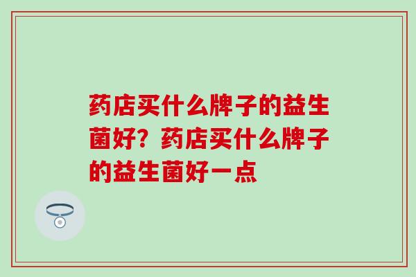 药店买什么牌子的益生菌好？药店买什么牌子的益生菌好一点
