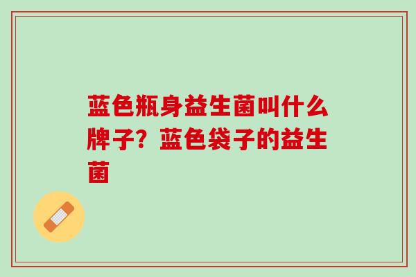 蓝色瓶身益生菌叫什么牌子？蓝色袋子的益生菌