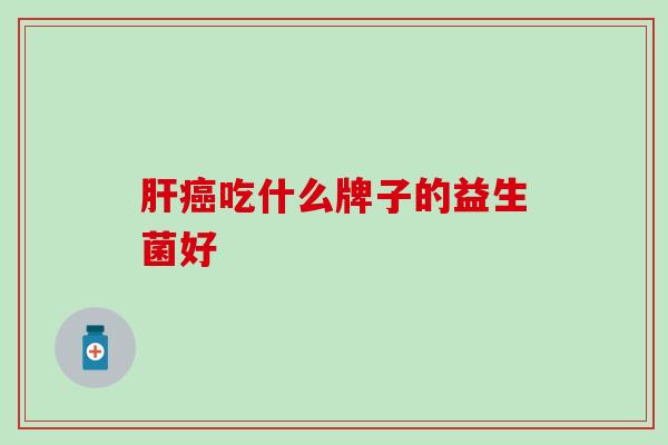 肝癌吃什么牌子的益生菌好