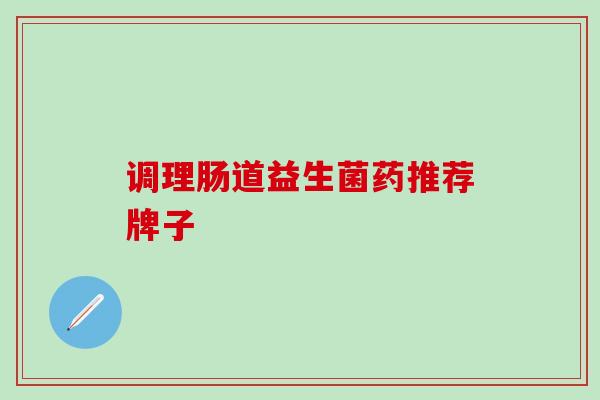 调理肠道益生菌药推荐牌子