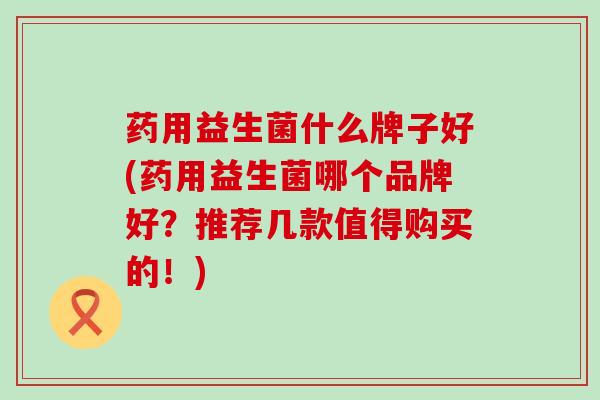 药用益生菌什么牌子好(药用益生菌哪个品牌好？推荐几款值得购买的！)