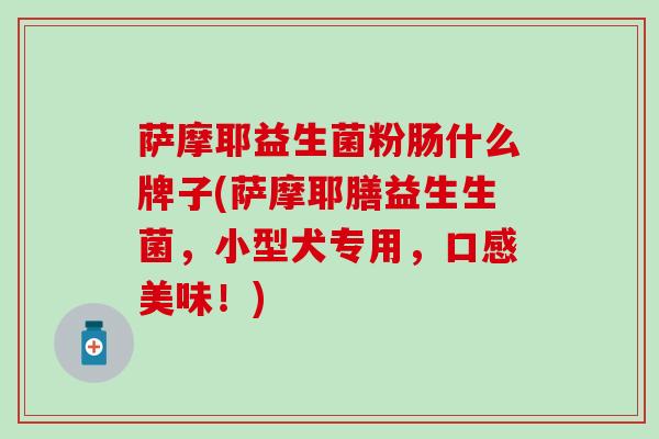 萨摩耶益生菌粉肠什么牌子(萨摩耶膳益生生菌，小型犬专用，口感美味！)